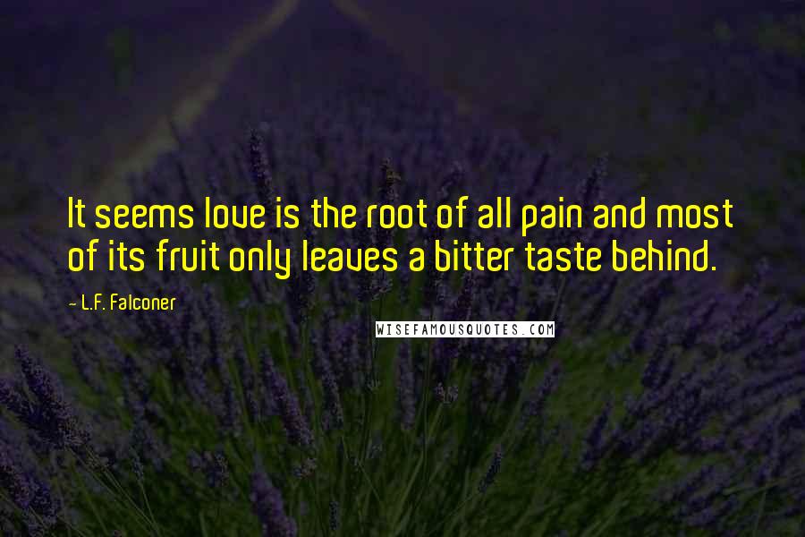 L.F. Falconer Quotes: It seems love is the root of all pain and most of its fruit only leaves a bitter taste behind.