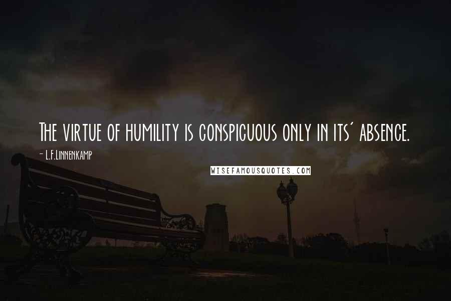 L.F.Linnenkamp Quotes: The virtue of humility is conspicuous only in its' absence.