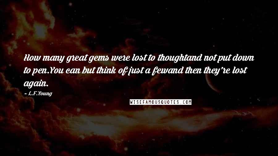 L.F.Young Quotes: How many great gems were lost to thoughtand not put down to pen.You can but think of just a fewand then they're lost again.