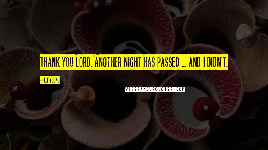 L.F.Young Quotes: Thank you Lord. Another night has passed ... and I didn't.