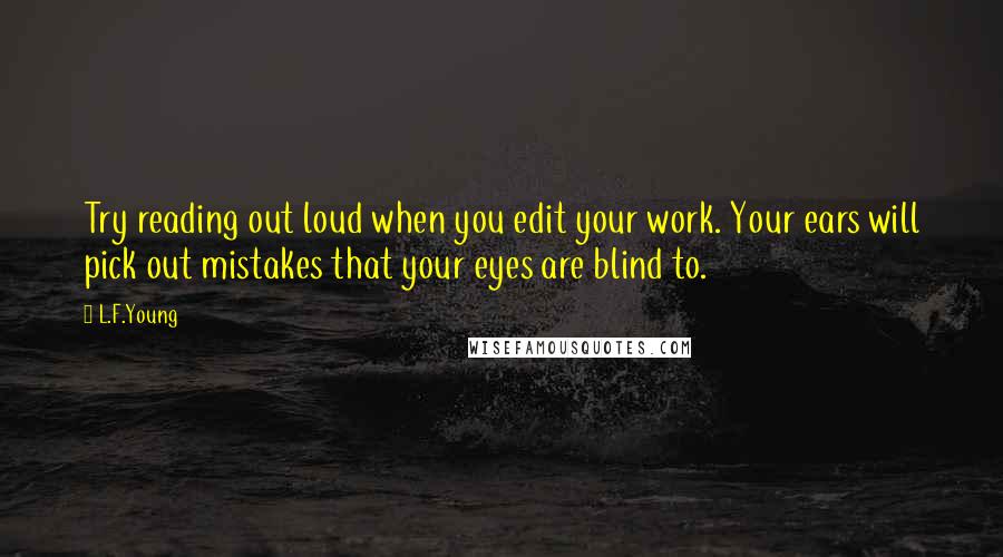 L.F.Young Quotes: Try reading out loud when you edit your work. Your ears will pick out mistakes that your eyes are blind to.