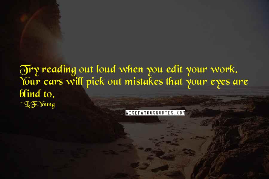 L.F.Young Quotes: Try reading out loud when you edit your work. Your ears will pick out mistakes that your eyes are blind to.