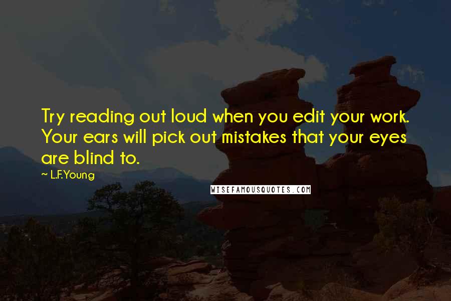 L.F.Young Quotes: Try reading out loud when you edit your work. Your ears will pick out mistakes that your eyes are blind to.