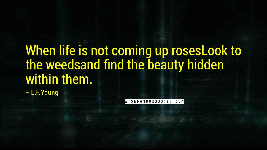 L.F.Young Quotes: When life is not coming up rosesLook to the weedsand find the beauty hidden within them.