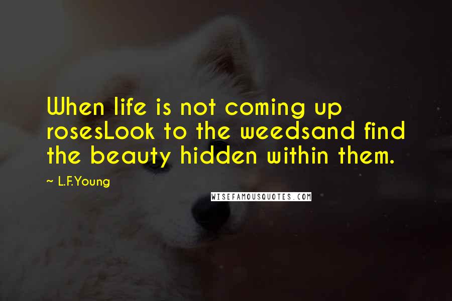 L.F.Young Quotes: When life is not coming up rosesLook to the weedsand find the beauty hidden within them.