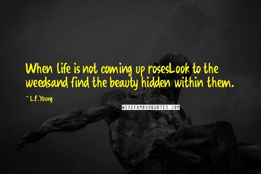 L.F.Young Quotes: When life is not coming up rosesLook to the weedsand find the beauty hidden within them.