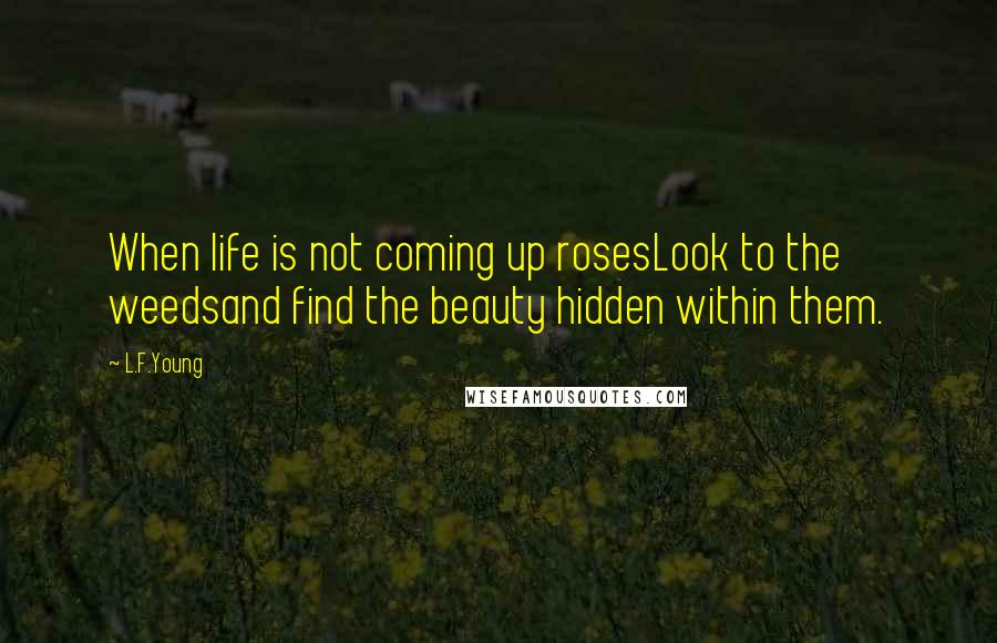 L.F.Young Quotes: When life is not coming up rosesLook to the weedsand find the beauty hidden within them.