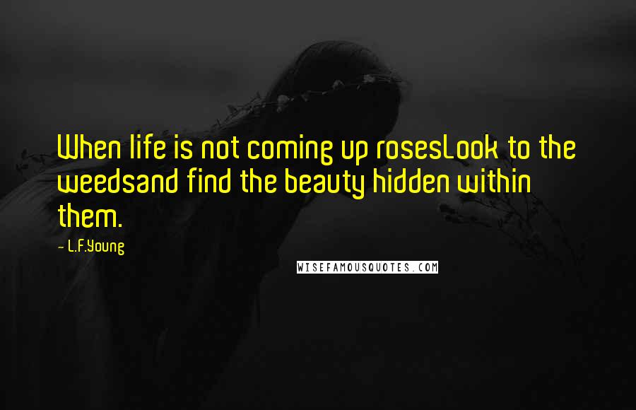 L.F.Young Quotes: When life is not coming up rosesLook to the weedsand find the beauty hidden within them.