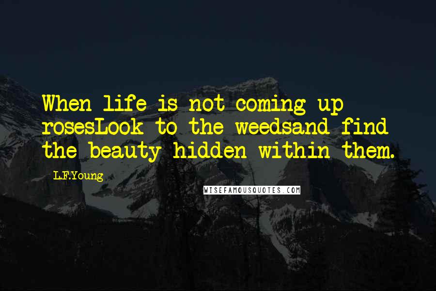 L.F.Young Quotes: When life is not coming up rosesLook to the weedsand find the beauty hidden within them.