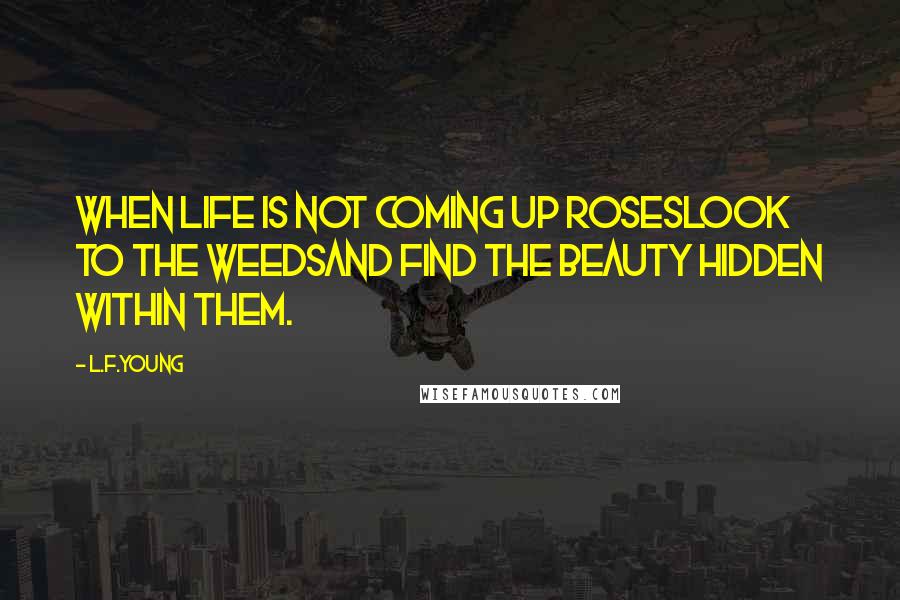 L.F.Young Quotes: When life is not coming up rosesLook to the weedsand find the beauty hidden within them.