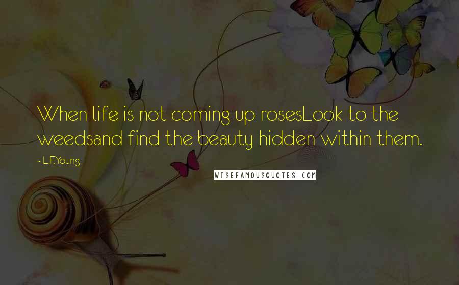 L.F.Young Quotes: When life is not coming up rosesLook to the weedsand find the beauty hidden within them.