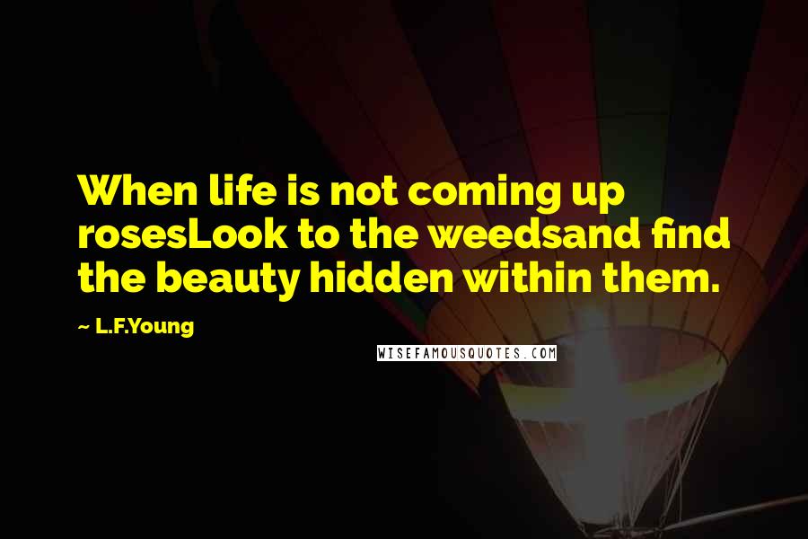 L.F.Young Quotes: When life is not coming up rosesLook to the weedsand find the beauty hidden within them.