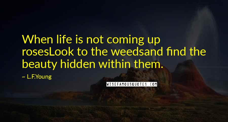 L.F.Young Quotes: When life is not coming up rosesLook to the weedsand find the beauty hidden within them.