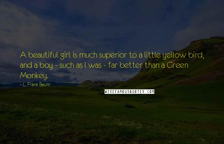 L. Frank Baum Quotes: A beautiful girl is much superior to a little yellow bird, and a boy - such as I was - far better than a Green Monkey.