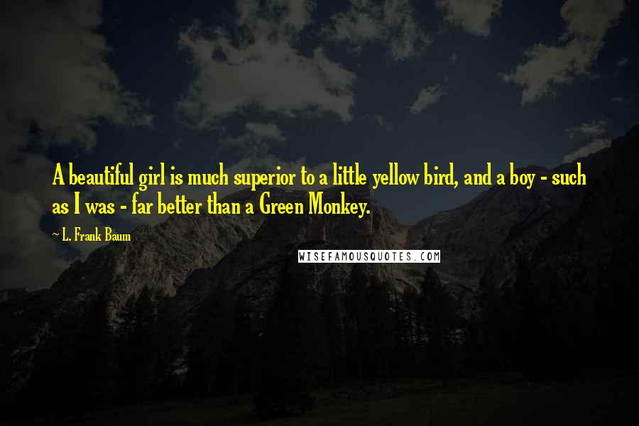 L. Frank Baum Quotes: A beautiful girl is much superior to a little yellow bird, and a boy - such as I was - far better than a Green Monkey.