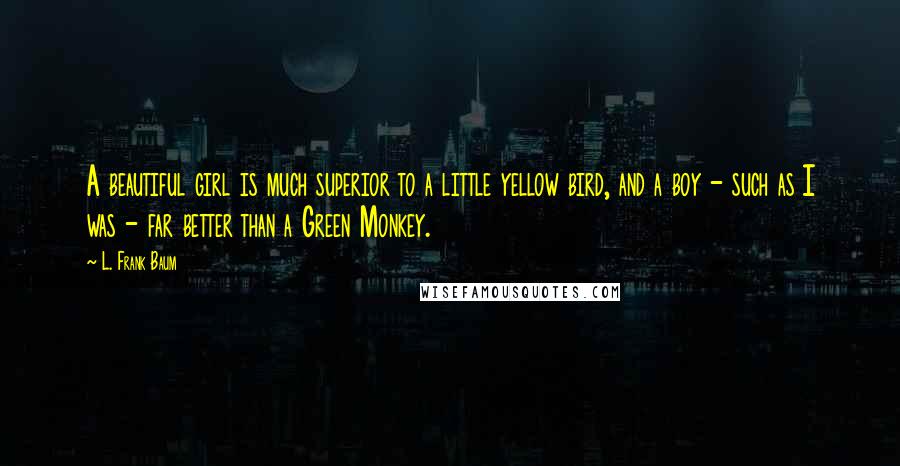 L. Frank Baum Quotes: A beautiful girl is much superior to a little yellow bird, and a boy - such as I was - far better than a Green Monkey.