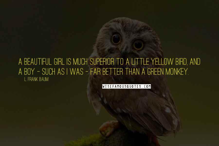 L. Frank Baum Quotes: A beautiful girl is much superior to a little yellow bird, and a boy - such as I was - far better than a Green Monkey.