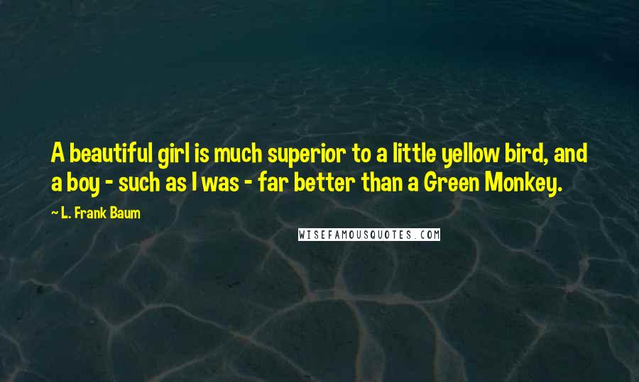 L. Frank Baum Quotes: A beautiful girl is much superior to a little yellow bird, and a boy - such as I was - far better than a Green Monkey.