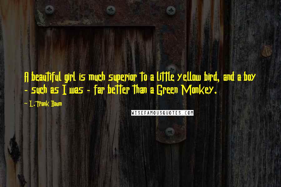 L. Frank Baum Quotes: A beautiful girl is much superior to a little yellow bird, and a boy - such as I was - far better than a Green Monkey.