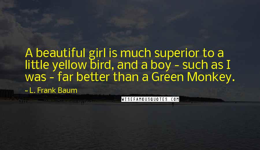 L. Frank Baum Quotes: A beautiful girl is much superior to a little yellow bird, and a boy - such as I was - far better than a Green Monkey.