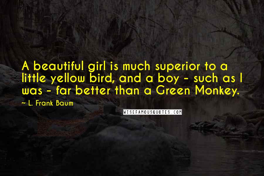 L. Frank Baum Quotes: A beautiful girl is much superior to a little yellow bird, and a boy - such as I was - far better than a Green Monkey.