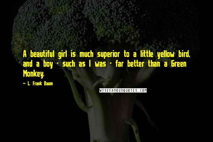L. Frank Baum Quotes: A beautiful girl is much superior to a little yellow bird, and a boy - such as I was - far better than a Green Monkey.