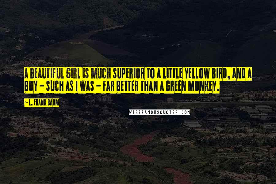 L. Frank Baum Quotes: A beautiful girl is much superior to a little yellow bird, and a boy - such as I was - far better than a Green Monkey.
