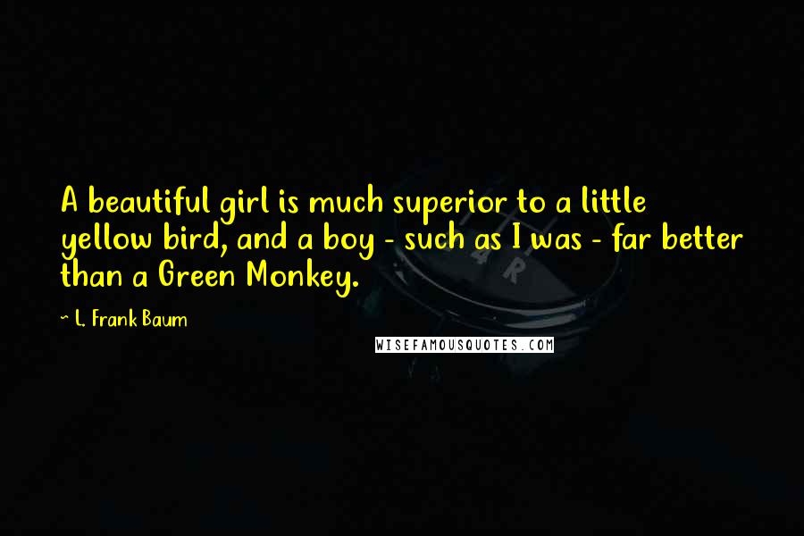 L. Frank Baum Quotes: A beautiful girl is much superior to a little yellow bird, and a boy - such as I was - far better than a Green Monkey.