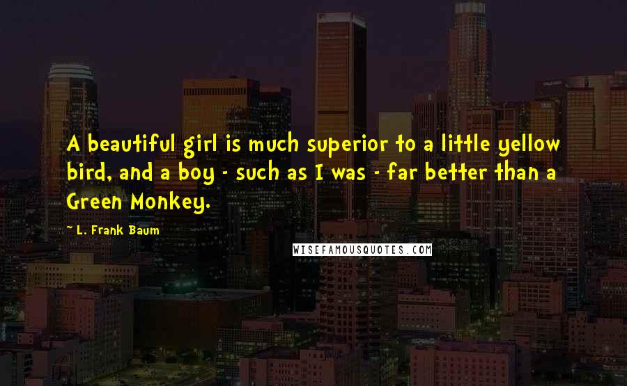 L. Frank Baum Quotes: A beautiful girl is much superior to a little yellow bird, and a boy - such as I was - far better than a Green Monkey.