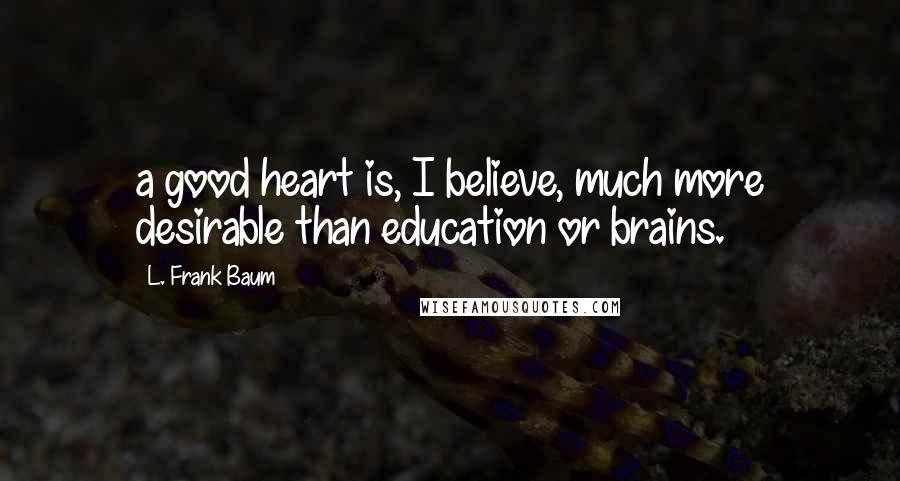 L. Frank Baum Quotes: a good heart is, I believe, much more desirable than education or brains.