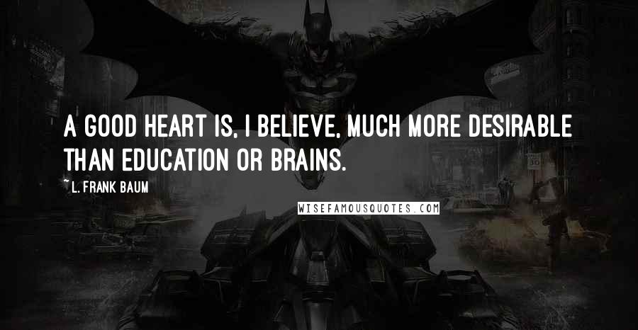 L. Frank Baum Quotes: a good heart is, I believe, much more desirable than education or brains.