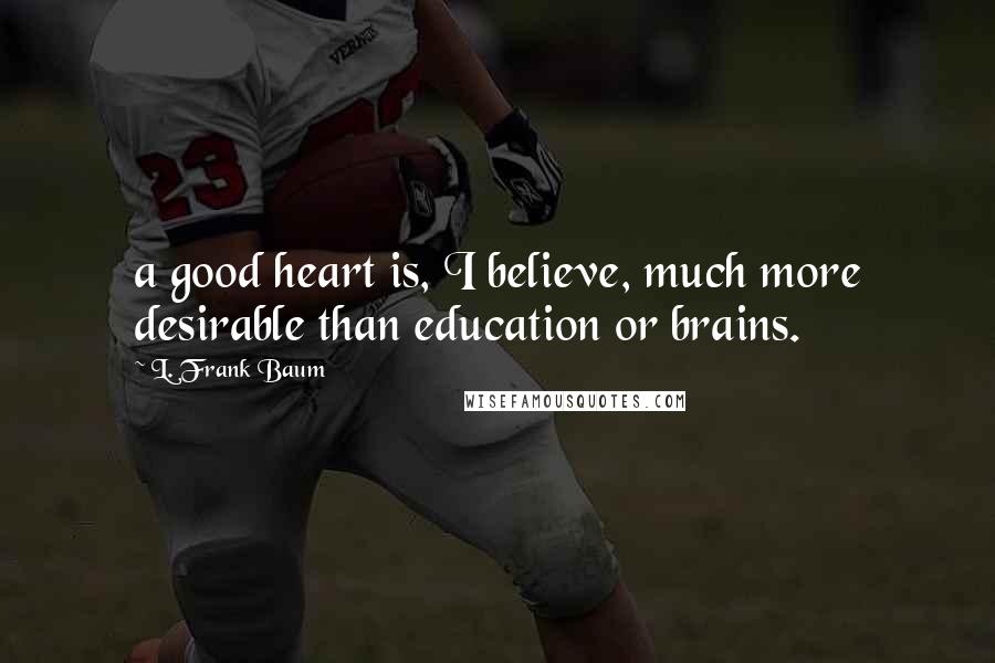 L. Frank Baum Quotes: a good heart is, I believe, much more desirable than education or brains.