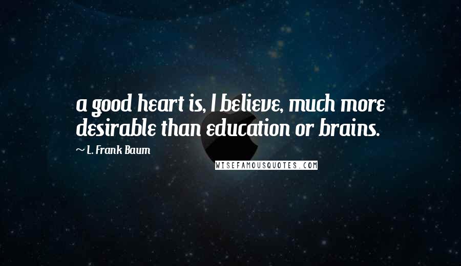 L. Frank Baum Quotes: a good heart is, I believe, much more desirable than education or brains.