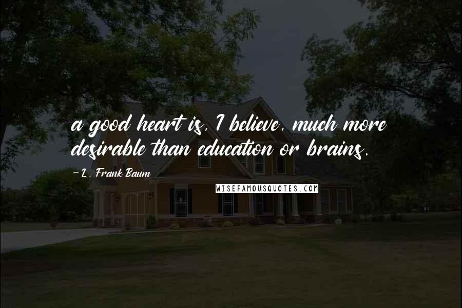 L. Frank Baum Quotes: a good heart is, I believe, much more desirable than education or brains.