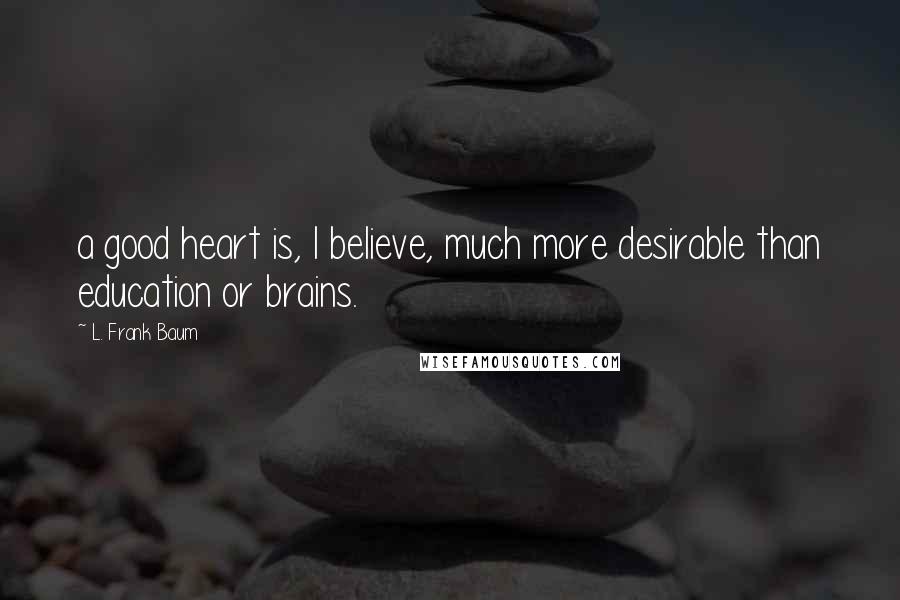 L. Frank Baum Quotes: a good heart is, I believe, much more desirable than education or brains.