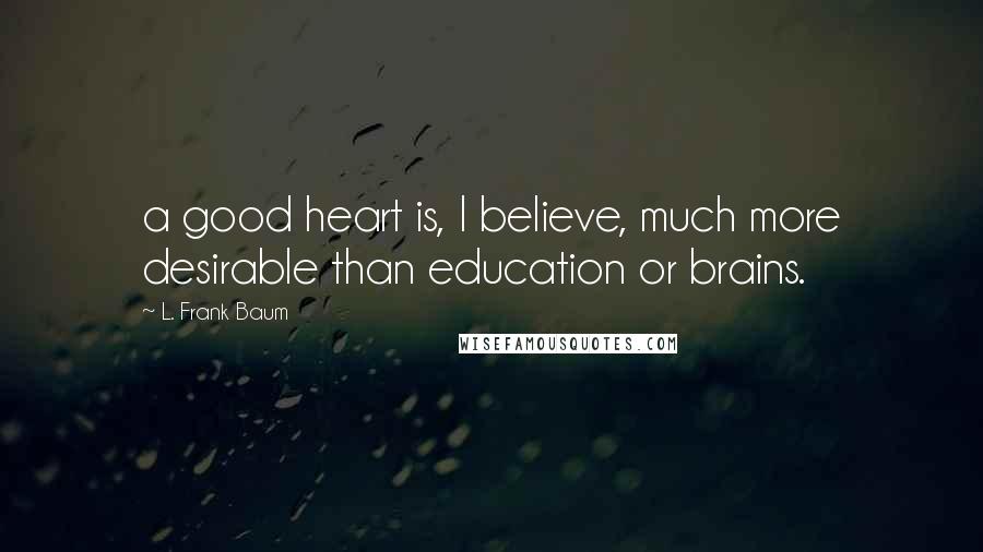 L. Frank Baum Quotes: a good heart is, I believe, much more desirable than education or brains.