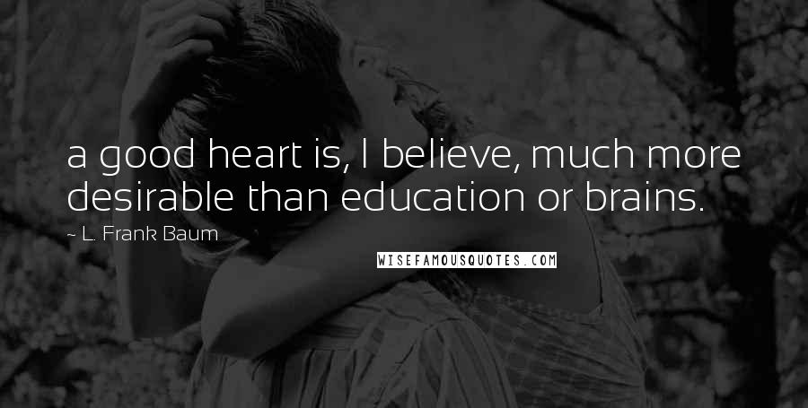 L. Frank Baum Quotes: a good heart is, I believe, much more desirable than education or brains.