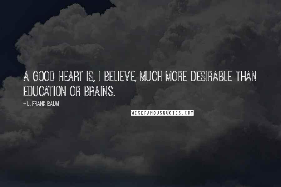 L. Frank Baum Quotes: a good heart is, I believe, much more desirable than education or brains.