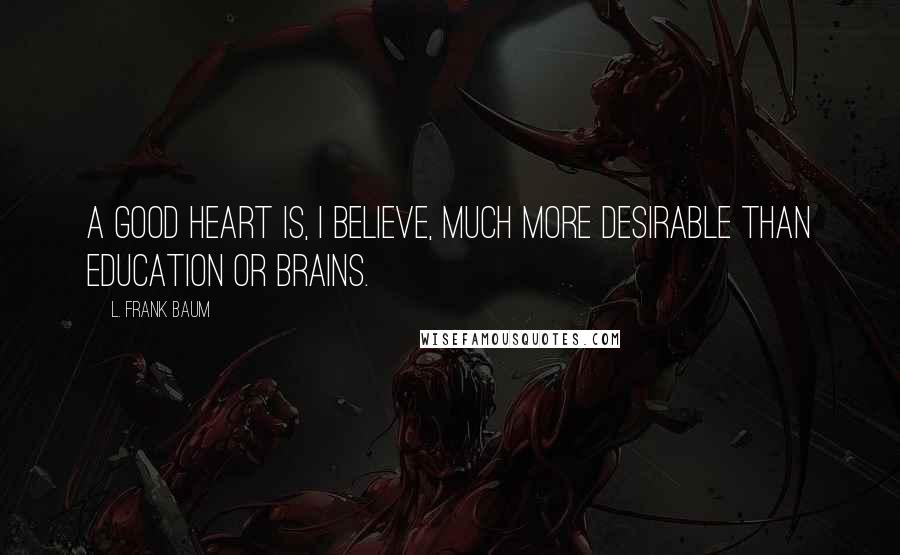 L. Frank Baum Quotes: a good heart is, I believe, much more desirable than education or brains.