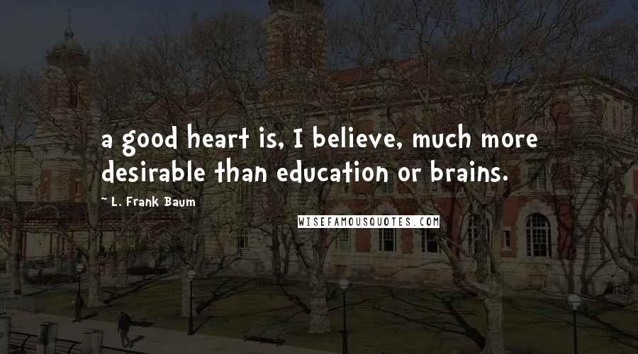 L. Frank Baum Quotes: a good heart is, I believe, much more desirable than education or brains.