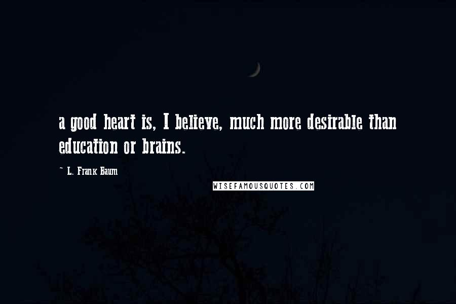 L. Frank Baum Quotes: a good heart is, I believe, much more desirable than education or brains.