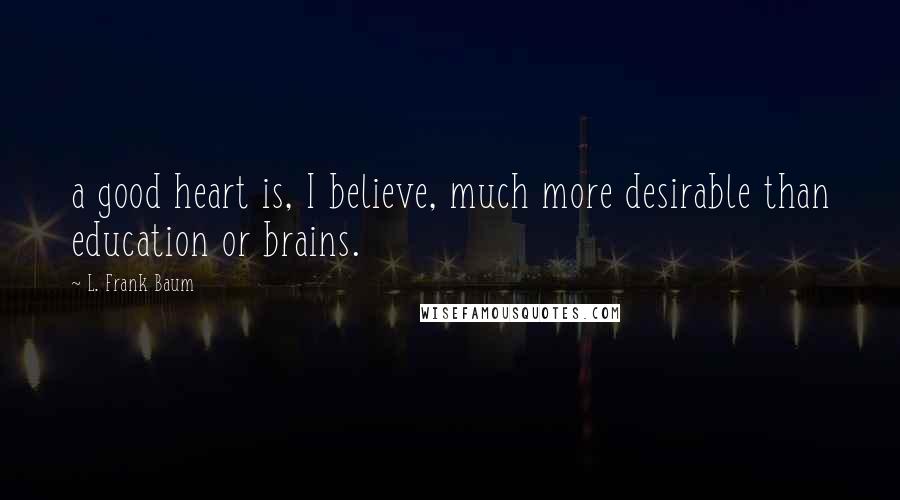 L. Frank Baum Quotes: a good heart is, I believe, much more desirable than education or brains.