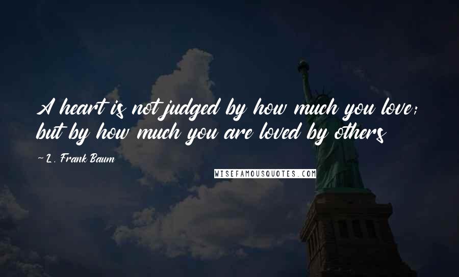 L. Frank Baum Quotes: A heart is not judged by how much you love; but by how much you are loved by others