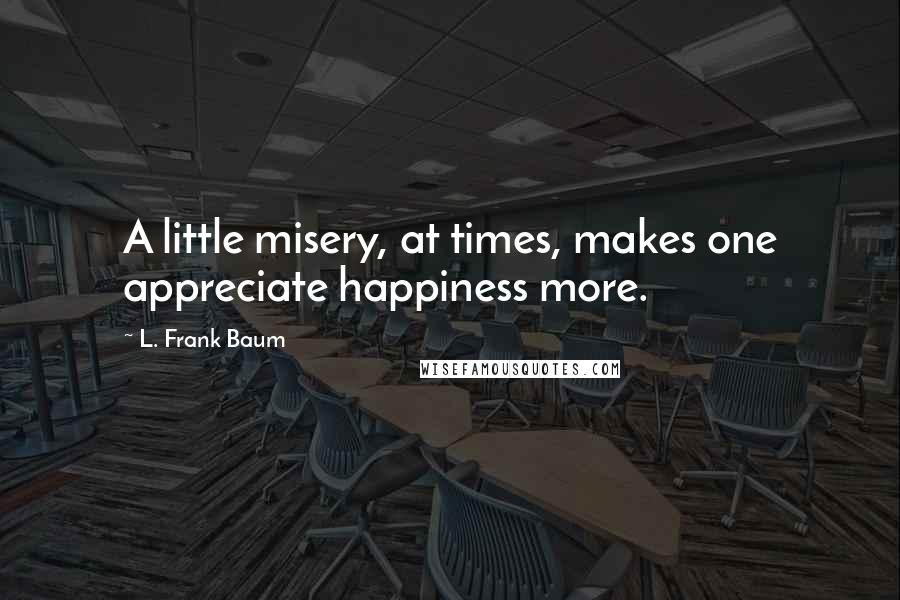 L. Frank Baum Quotes: A little misery, at times, makes one appreciate happiness more.