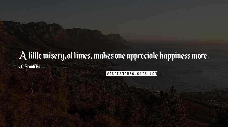 L. Frank Baum Quotes: A little misery, at times, makes one appreciate happiness more.