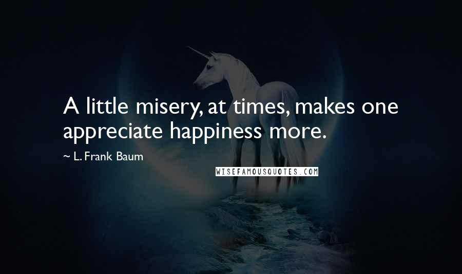 L. Frank Baum Quotes: A little misery, at times, makes one appreciate happiness more.