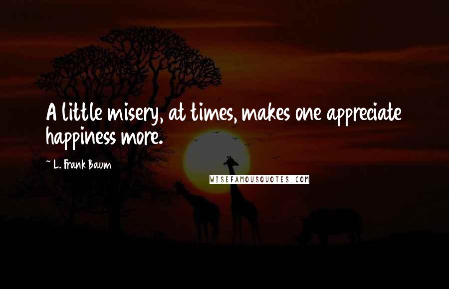 L. Frank Baum Quotes: A little misery, at times, makes one appreciate happiness more.