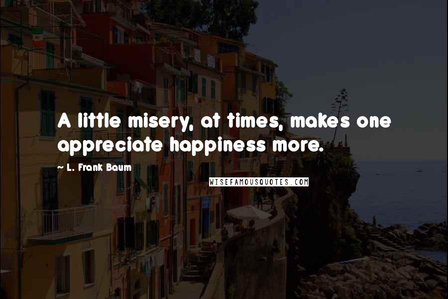 L. Frank Baum Quotes: A little misery, at times, makes one appreciate happiness more.