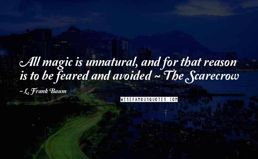 L. Frank Baum Quotes: All magic is unnatural, and for that reason is to be feared and avoided ~ The Scarecrow