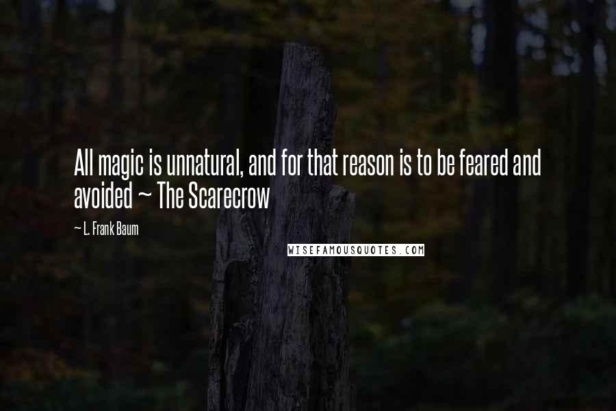 L. Frank Baum Quotes: All magic is unnatural, and for that reason is to be feared and avoided ~ The Scarecrow
